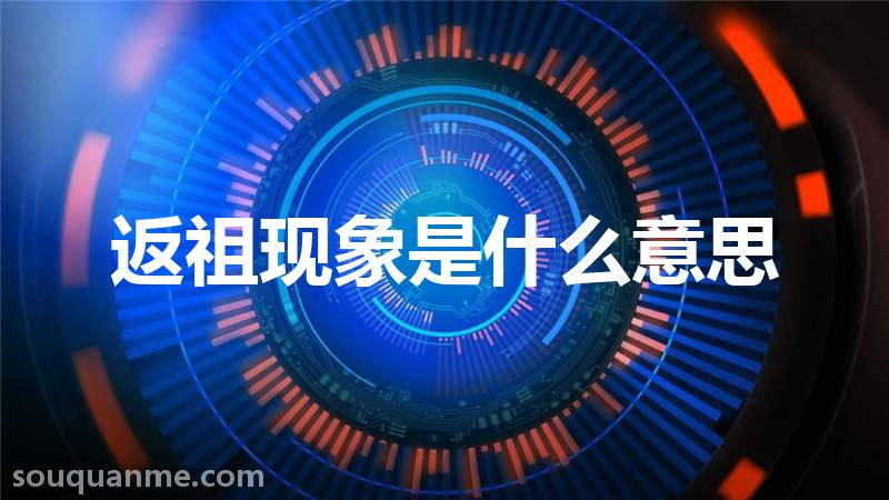 返祖现象是什么意思 返祖现象的读音拼音 返祖现象的词语解释